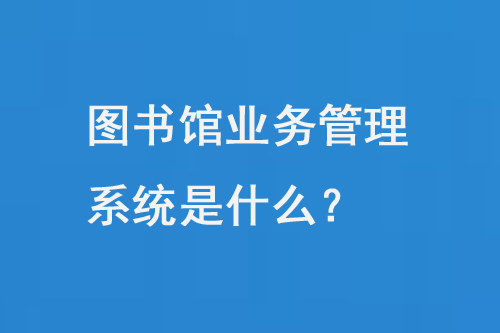 圖書館業(yè)務(wù)管理系統(tǒng)是什么？-小圖